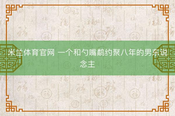 米兰体育官网 一个和勺嘴鹬约聚八年的男东说念主