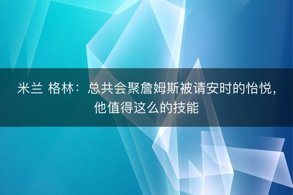 米兰 格林:总共会聚詹姆斯被请安时的怡悦,他值得这么的技能