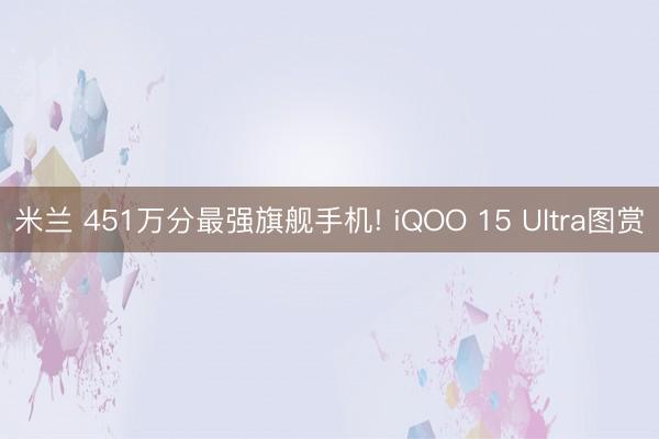 米兰 451万分最强旗舰手机! iQOO 15 Ultra图赏