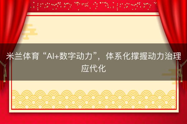 米兰体育 “AI+数字动力”,体系化撑握动力治理应代化