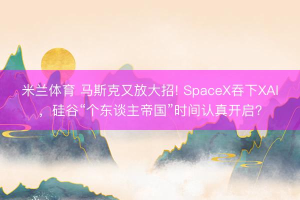 米兰体育 马斯克又放大招! SpaceX吞下XAI，硅谷“个东谈主帝国”时间认真开启?