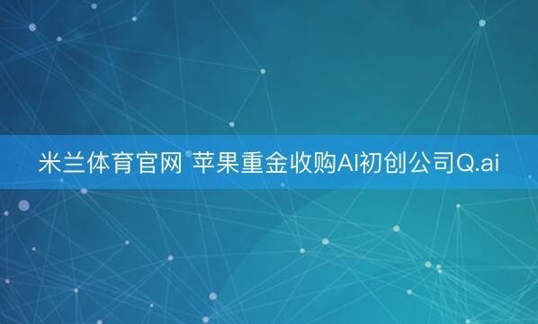 米兰体育官网 苹果重金收购AI初创公司Q.ai