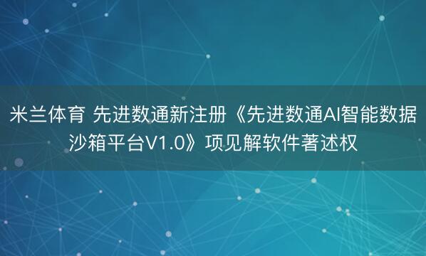 米兰体育 先进数通新注册《先进数通AI智能数据沙箱平台V1.0》项见解软件著述权