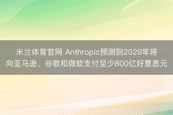 米兰体育官网 Anthropic预测到2029年将向亚马逊、谷歌和微软支付至少800亿好意思元