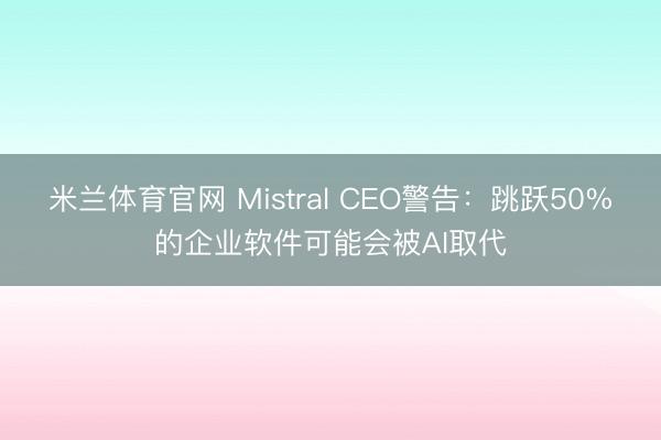 米兰体育官网 Mistral CEO警告:跳跃50%的企业软件可能会被AI取代