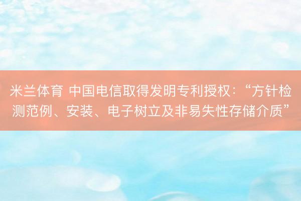 米兰体育 中国电信取得发明专利授权:“方针检测范例、安装、电子树立及非易失性存储介质”