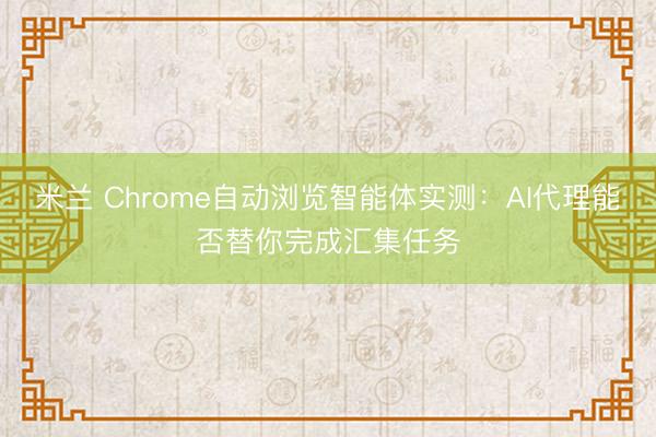 米兰 Chrome自动浏览智能体实测：AI代理能否替你完成汇集任务