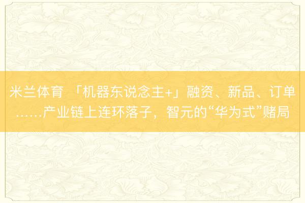 米兰体育 「机器东说念主+」融资、新品、订单……产业链上连环落子，智元的“华为式”赌局