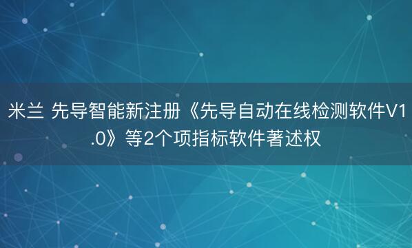 米兰 先导智能新注册《先导自动在线检测软件V1.0》等2个项指标软件著述权