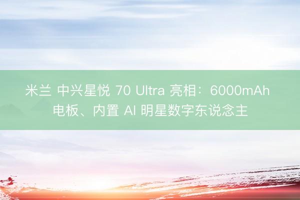 米兰 中兴星悦 70 Ultra 亮相：6000mAh 电板、内置 AI 明星数字东说念主