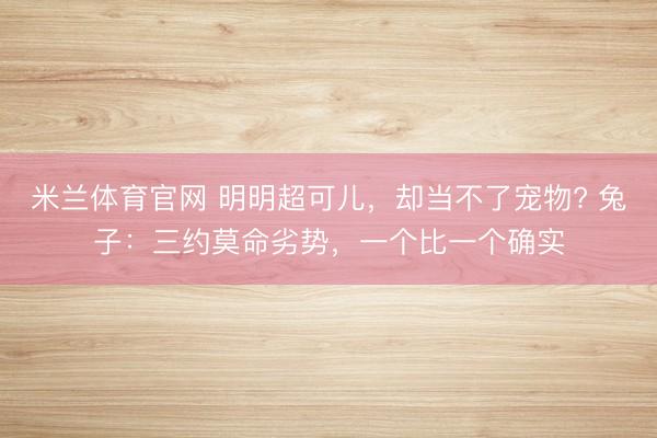 米兰体育官网 明明超可儿,却当不了宠物? 兔子:三约莫命劣势,一个比一个确实