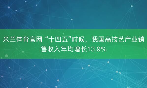 米兰体育官网 “十四五”时候，我国高技艺产业销售收入年均增长13.9%