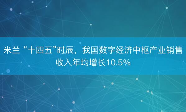米兰 “十四五”时辰,我国数字经济中枢产业销售收入年均增长10.5%