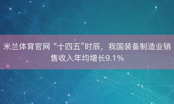 米兰体育官网 “十四五”时辰,我国装备制造业销售收入年均增长9.1%