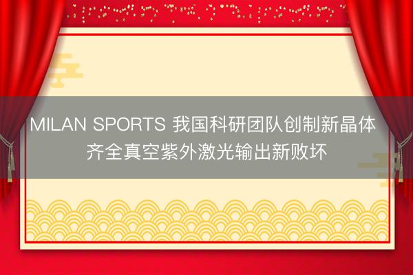MILAN SPORTS 我国科研团队创制新晶体 齐全真空紫外激光输出新败坏