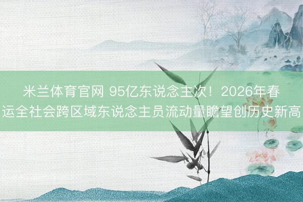 米兰体育官网 95亿东说念主次!2026年春运全社会跨区域东说念主员流动量瞻望创历史新高