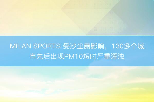 MILAN SPORTS 受沙尘暴影响，130多个城市先后出现PM10短时严重浑浊