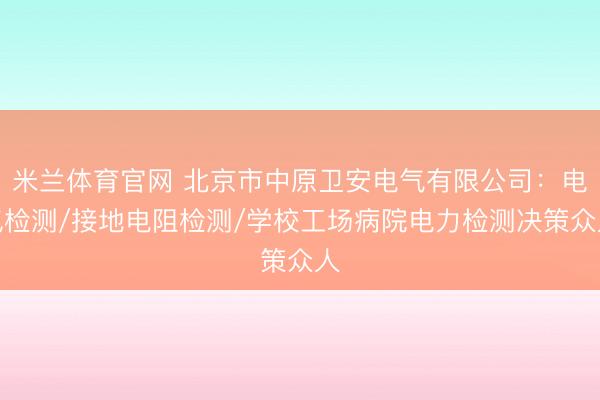 米兰体育官网 北京市中原卫安电气有限公司:电气检测/接地电阻检测/学校工场病院电力检测决策众人