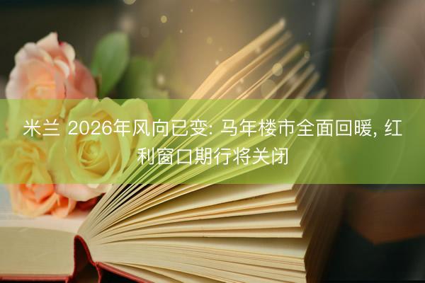 米兰 2026年风向已变: 马年楼市全面回暖， 红利窗口期行将关闭