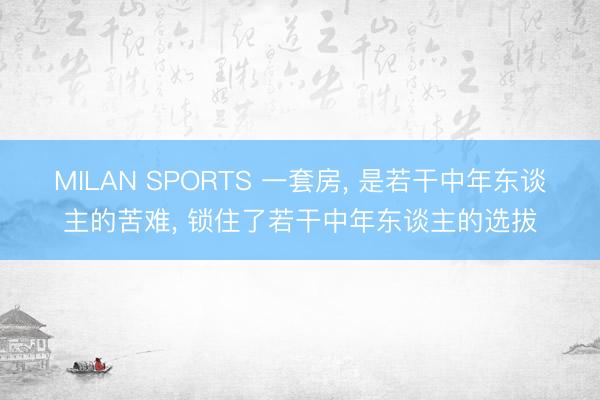 MILAN SPORTS 一套房, 是若干中年东谈主的苦难, 锁住了若干中年东谈主的选拔