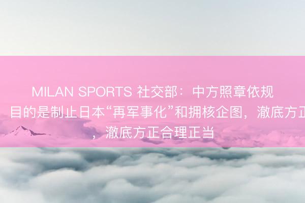 MILAN SPORTS 社交部:中方照章依规领受口头,目的是制止日本“再军事化”和拥核企图,澈底方正合理正当