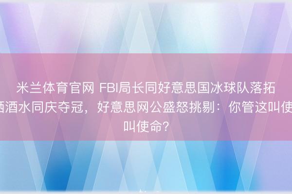 米兰体育官网 FBI局长同好意思国冰球队落拓泼洒酒水同庆夺冠，好意思网公盛怒挑剔：你管这叫使命？