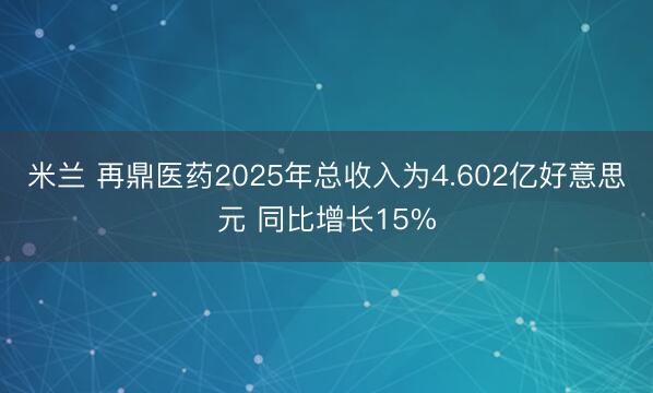 米兰 再鼎医药2025年总收入为4.602亿好意思元 同比增长15%
