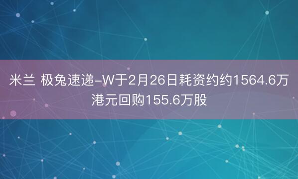 米兰 极兔速递-W于2月26日耗资约约1564.6万港元回购155.6万股