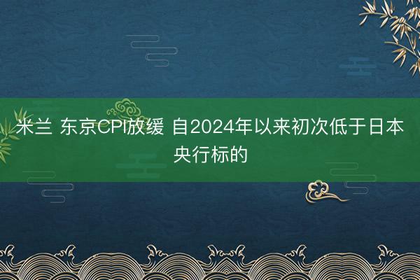 米兰 东京CPI放缓 自2024年以来初次低于日本央行标的