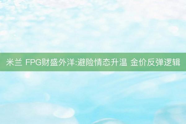 米兰 FPG财盛外洋:避险情态升温 金价反弹逻辑