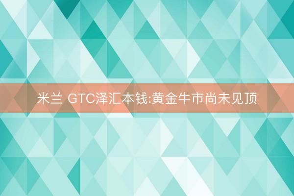 米兰 GTC泽汇本钱:黄金牛市尚未见顶