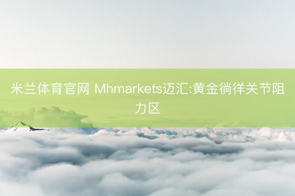 米兰体育官网 Mhmarkets迈汇:黄金徜徉关节阻力区
