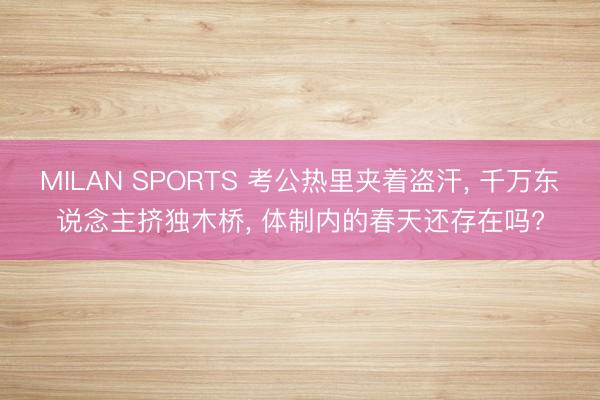MILAN SPORTS 考公热里夹着盗汗, 千万东说念主挤独木桥, 体制内的春天还存在吗?