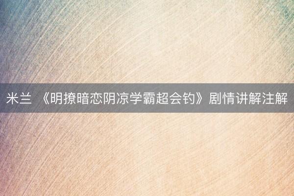米兰 《明撩暗恋阴凉学霸超会钓》剧情讲解注解