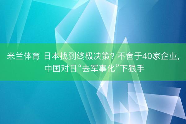 米兰体育 日本找到终极决策? 不啻于40家企业, 中国对日“去军事化”下狠手