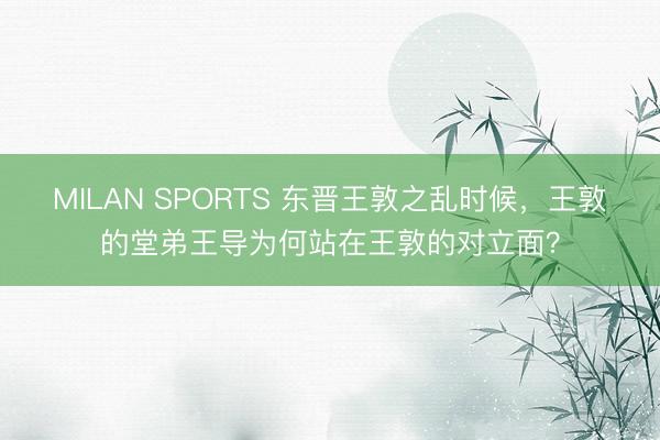 MILAN SPORTS 东晋王敦之乱时候，王敦的堂弟王导为何站在王敦的对立面？