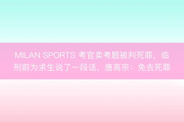 MILAN SPORTS 考官卖考题被判死罪,临刑前为求生说了一段话,唐高宗:免去死罪