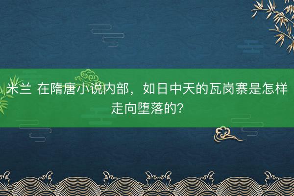 米兰 在隋唐小说内部,如日中天的瓦岗寨是怎样走向堕落的?