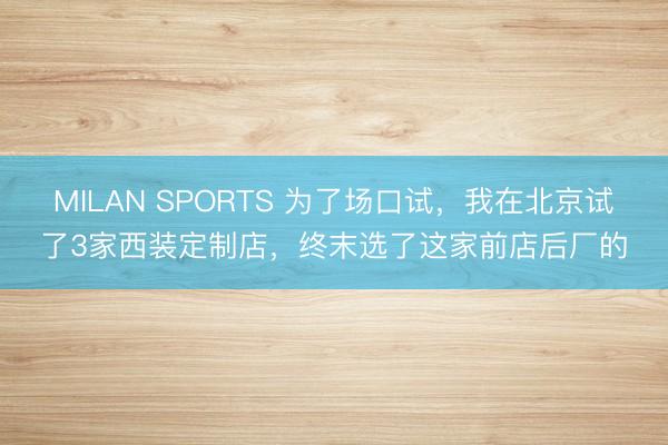 MILAN SPORTS 为了场口试，我在北京试了3家西装定制店，终末选了这家前店后厂的