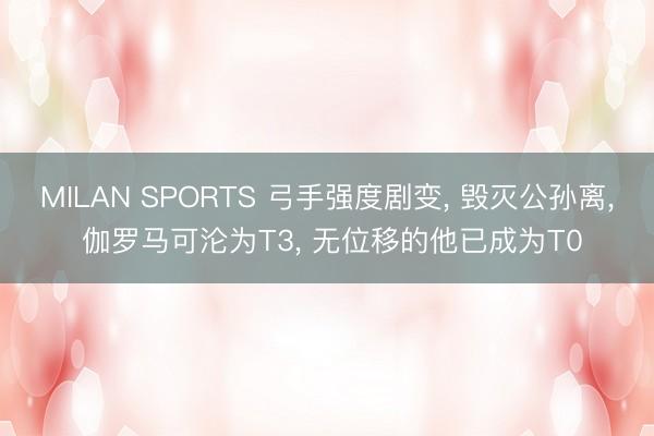 MILAN SPORTS 弓手强度剧变， 毁灭公孙离， 伽罗马可沦为T3， 无位移的他已成为T0
