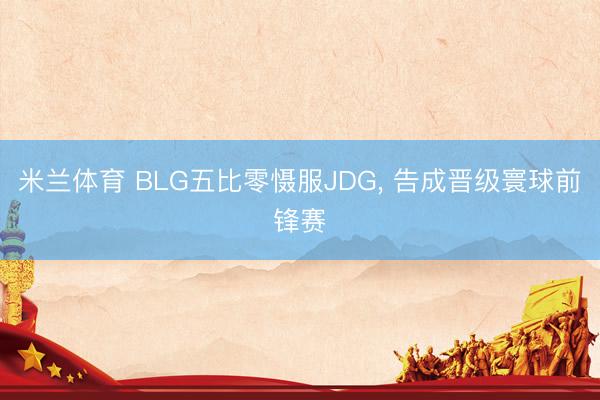 米兰体育 BLG五比零慑服JDG， 告成晋级寰球前锋赛