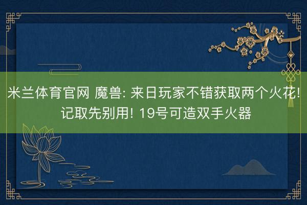 米兰体育官网 魔兽: 来日玩家不错获取两个火花! 记取先别用! 19号可造双手火器
