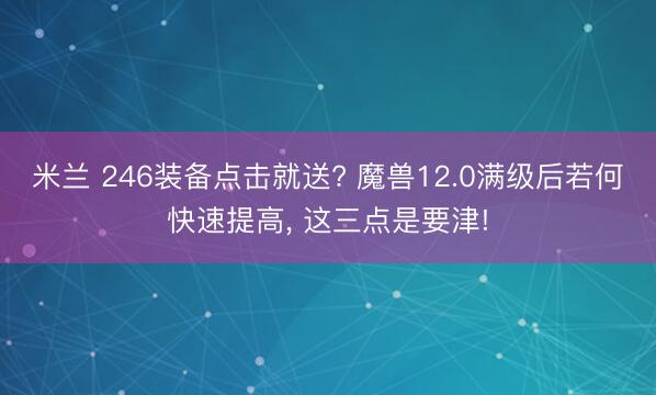米兰 246装备点击就送? 魔兽12.0满级后若何快速提高， 这三点是要津!