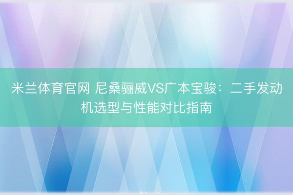 米兰体育官网 尼桑骊威VS广本宝骏：二手发动机选型与性能对比指南
