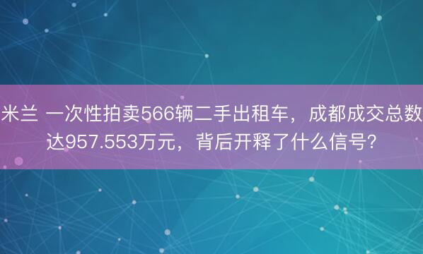 米兰 一次性拍卖566辆二手出租车，成都成交总数达957.553万元，背后开释了什么信号？