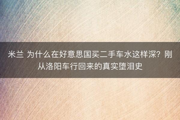 米兰 为什么在好意思国买二手车水这样深？刚从洛阳车行回来的真实堕泪史