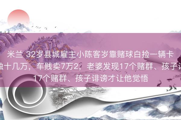 米兰 32岁县城雇主小陈客岁靠赌球白捡一辆卡罗拉，本年亏蚀十几万，车贱卖7万2，老婆发现17个赌群、孩子诽谤才让他觉悟