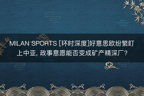 MILAN SPORTS [环时深度]好意思欧纷繁盯上中亚， 政事意愿能否变成矿产精深厂?