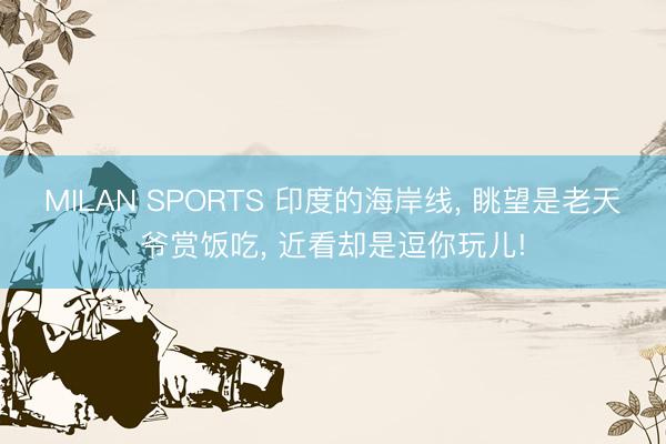 MILAN SPORTS 印度的海岸线， 眺望是老天爷赏饭吃， 近看却是逗你玩儿!