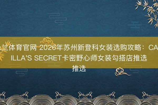 米兰体育官网 2026年苏州新登科女装选购攻略：CAMILLA'S SECRET卡密野心师女装勾搭店推选